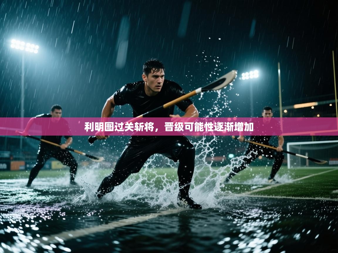 利明图过关斩将，晋级可能性逐渐增加  第1张