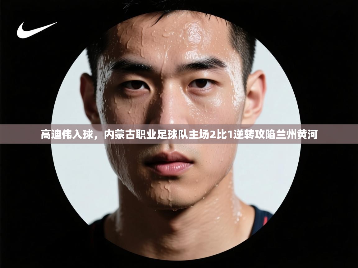 高迪伟入球，内蒙古职业足球队主场2比1逆转攻陷兰州黄河