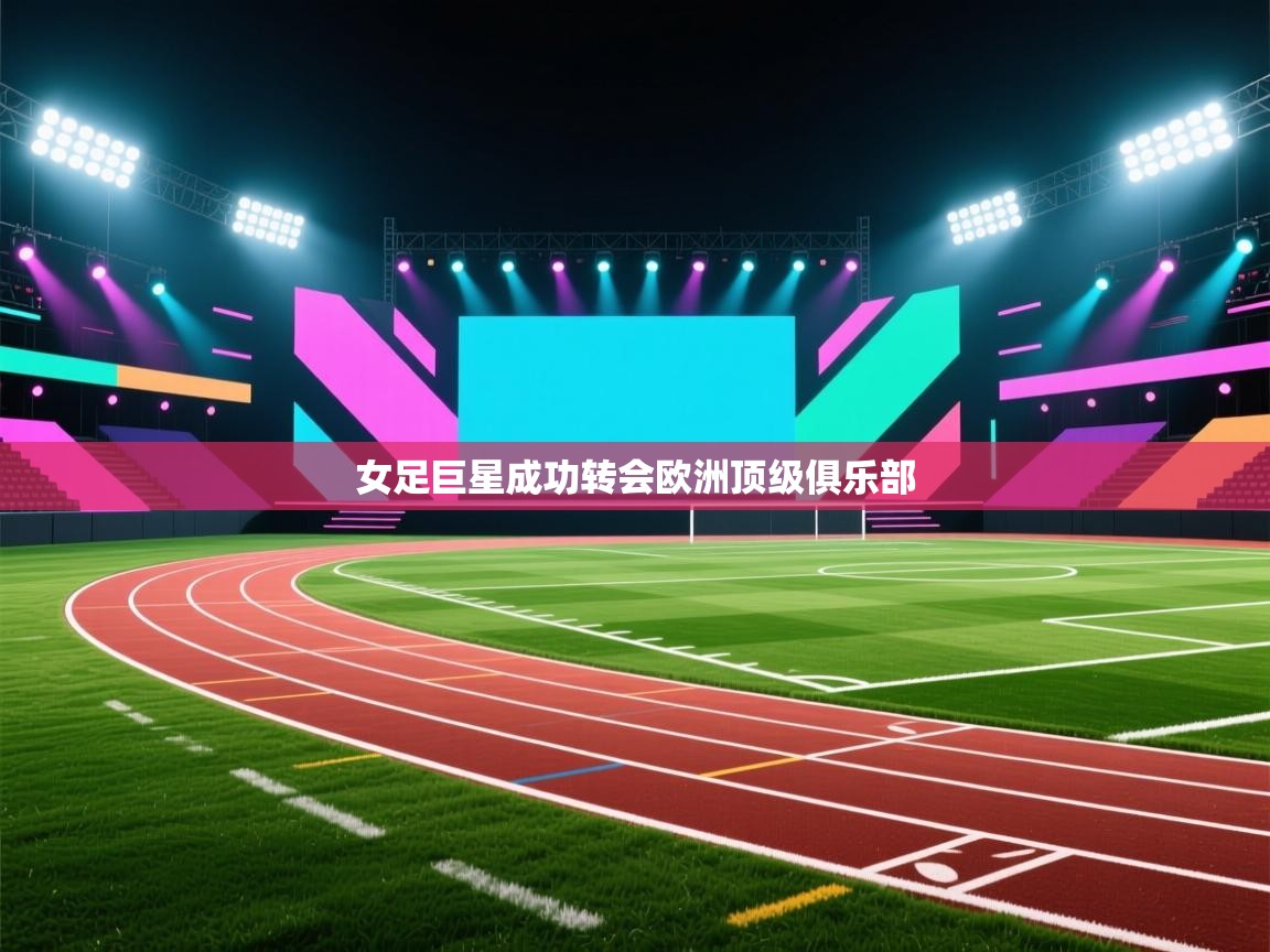 女足巨星成功转会欧洲顶级俱乐部 第1张