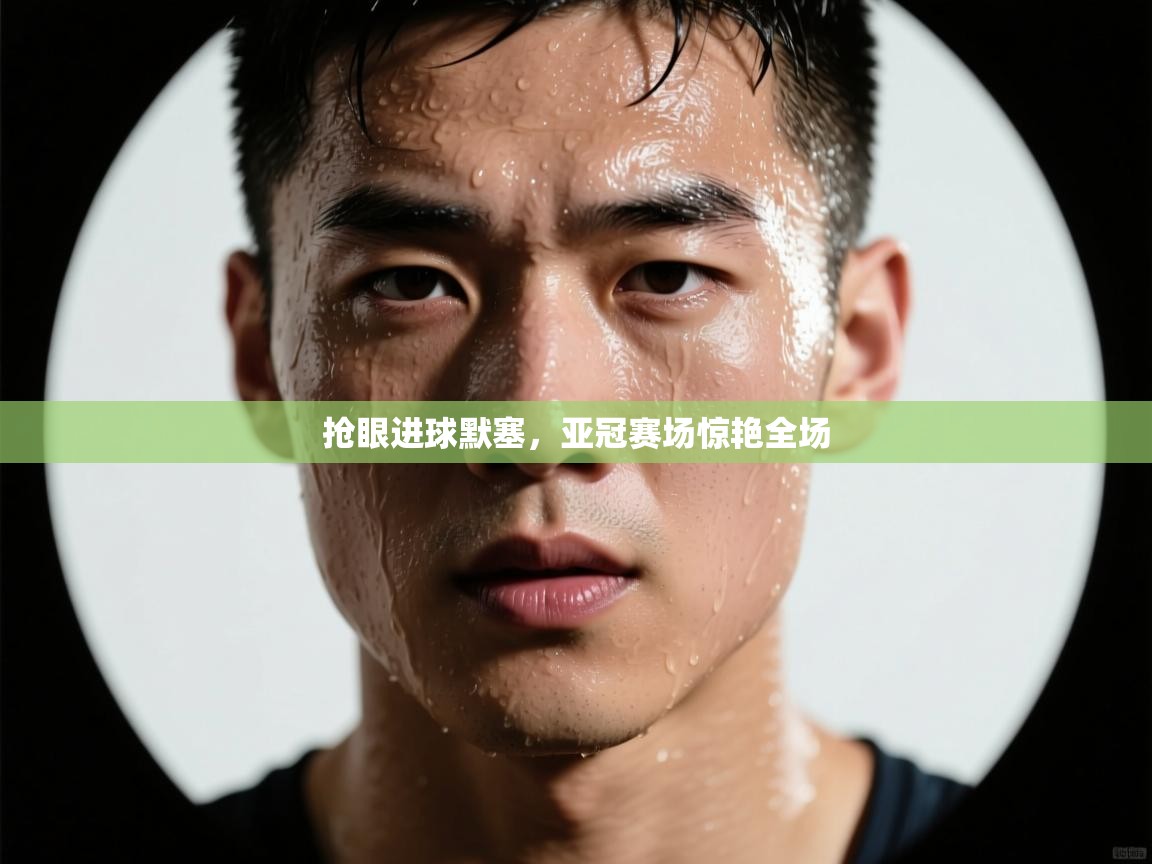 抢眼进球默塞，亚冠赛场惊艳全场  第2张