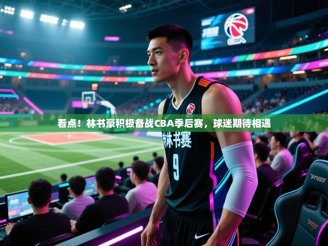 看点！林书豪积极备战CBA季后赛，球迷期待相遇