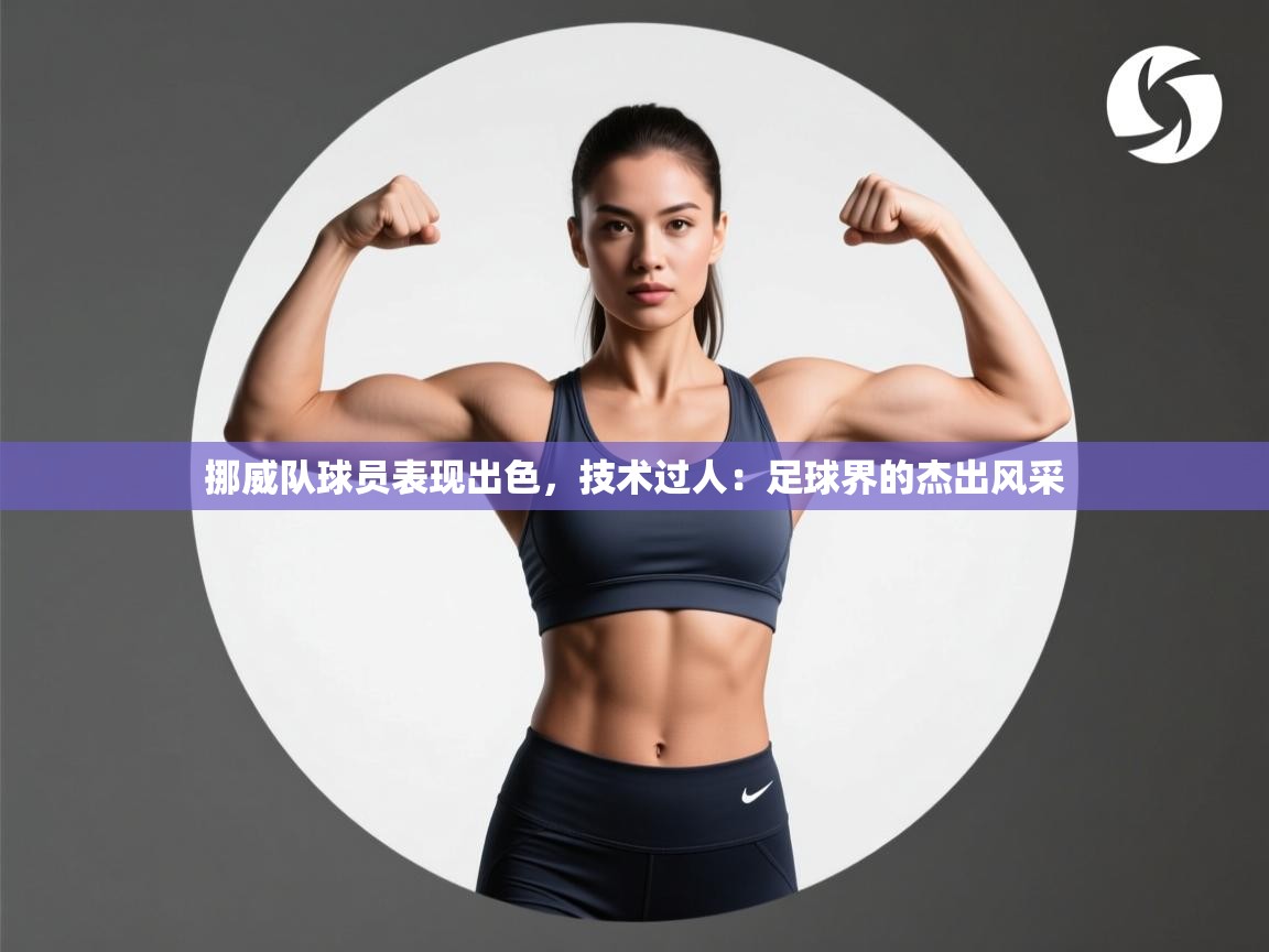 挪威队球员表现出色，技术过人：足球界的杰出风采  第2张