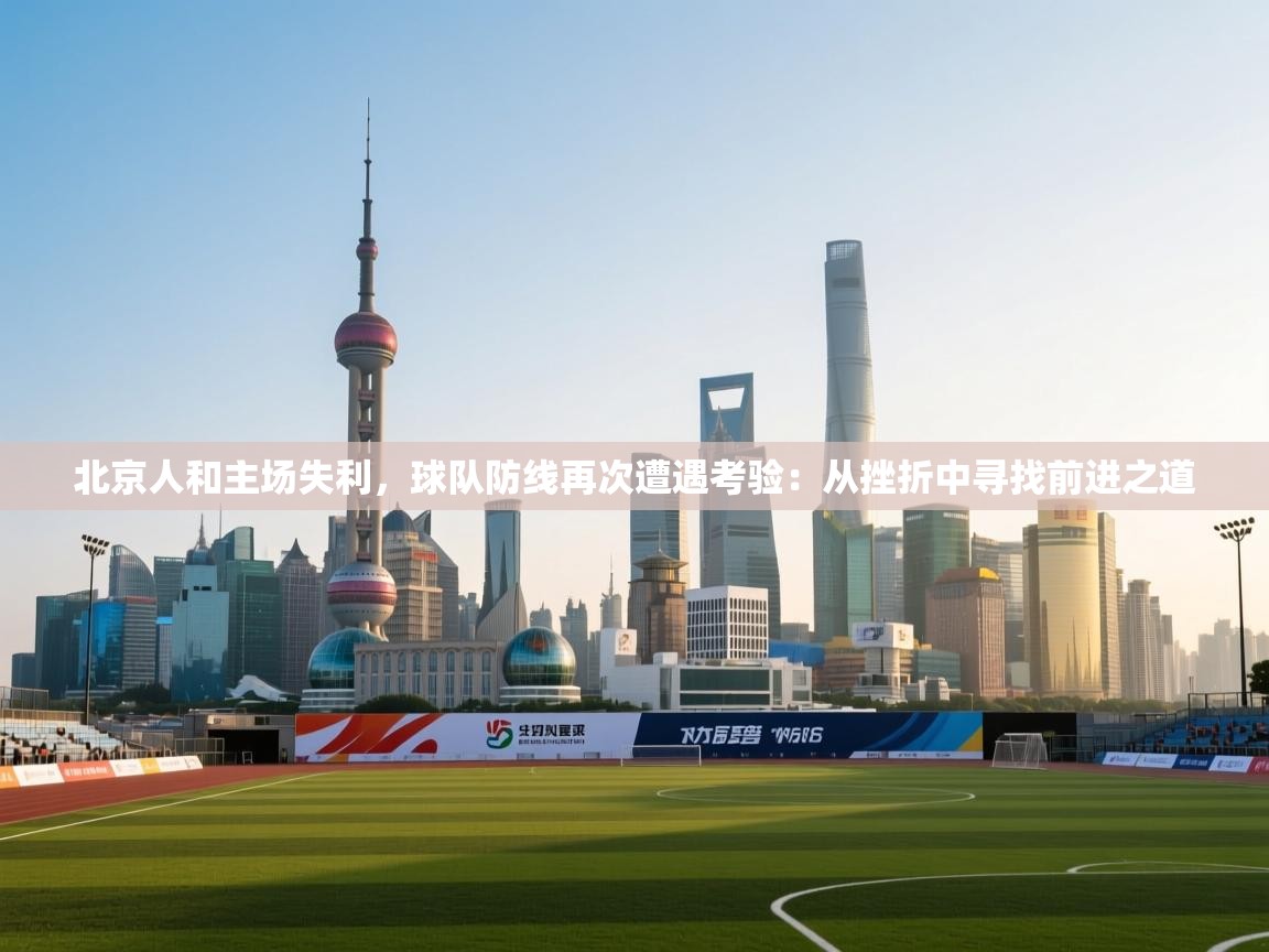 北京人和主场失利，球队防线再次遭遇考验：从挫折中寻找前进之道  第1张